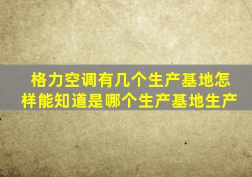 格力空调有几个生产基地怎样能知道是哪个生产基地生产