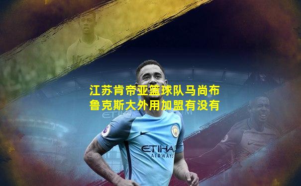 江苏肯帝亚篮球队马尚布鲁克斯大外用加盟有没有