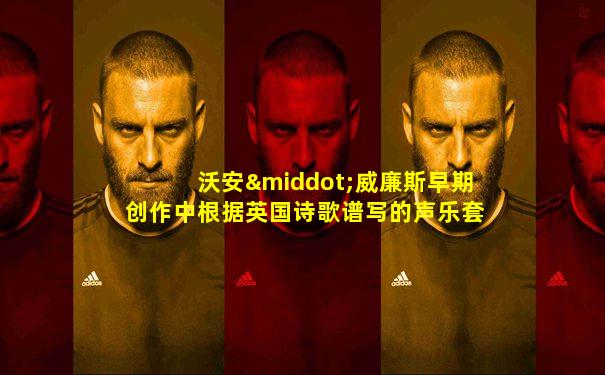 沃安·威廉斯早期创作中根据英国诗歌谱写的声乐套曲是