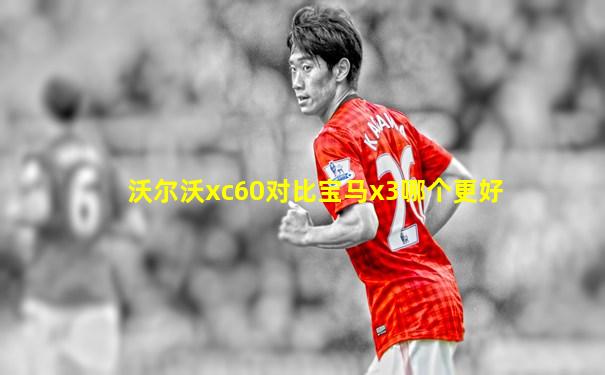 沃尔沃xc60对比宝马x3哪个更好