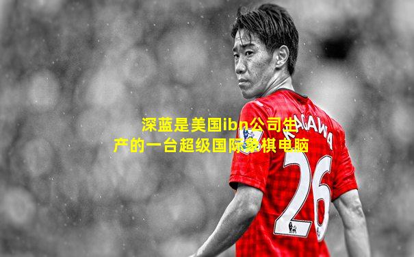 深蓝是美国ibn公司生产的一台超级国际象棋电脑