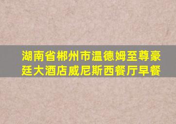 湖南省郴州市温德姆至尊豪廷大酒店威尼斯西餐厅早餐