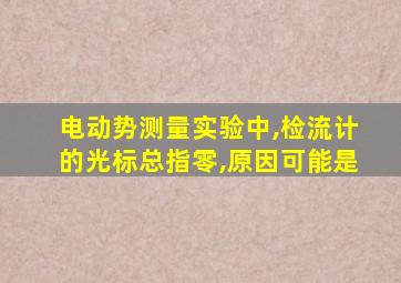 电动势测量实验中,检流计的光标总指零,原因可能是