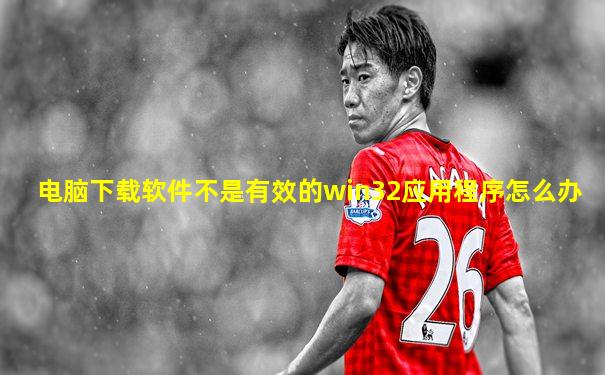 电脑下载软件不是有效的win32应用程序怎么办