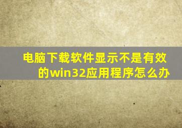 电脑下载软件显示不是有效的win32应用程序怎么办