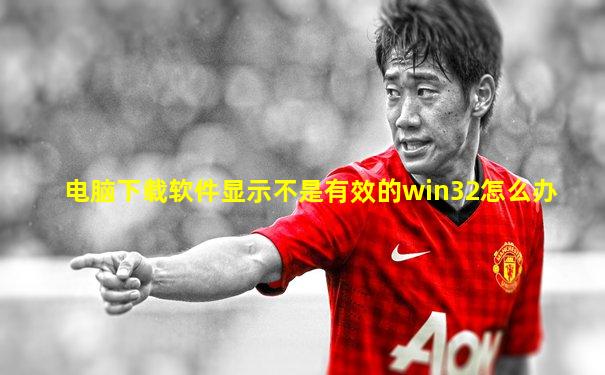 电脑下载软件显示不是有效的win32怎么办