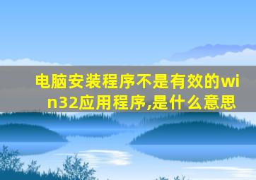 电脑安装程序不是有效的win32应用程序,是什么意思