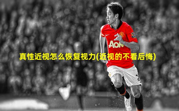 真性近视怎么恢复视力(近视的不看后悔)