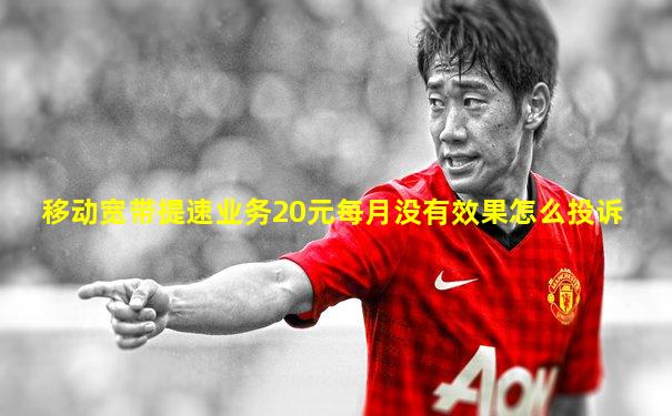 移动宽带提速业务20元每月没有效果怎么投诉
