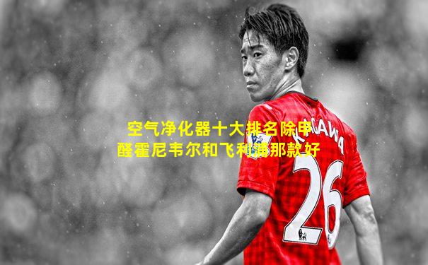 空气净化器十大排名除甲醛霍尼韦尔和飞利浦那款好