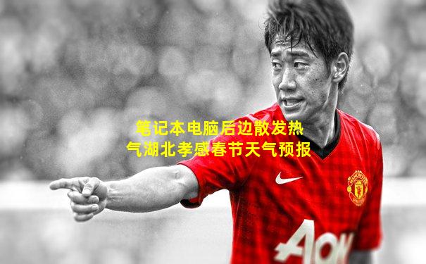 笔记本电脑后边散发热气湖北孝感春节天气预报
