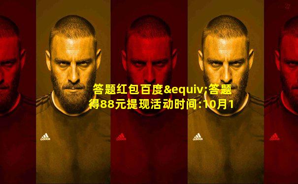 答题红包百度≡答题得88元提现活动时间:10月10