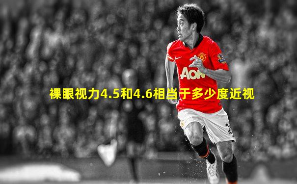 裸眼视力4.5和4.6相当于多少度近视