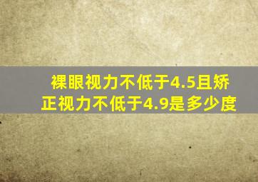 裸眼视力不低于4.5且矫正视力不低于4.9是多少度