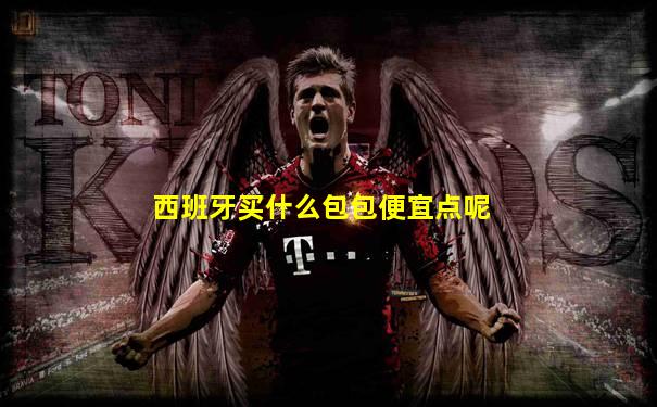 西班牙买什么包包便宜点呢