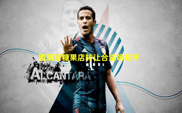 西班牙糖果店转让合法吗知乎