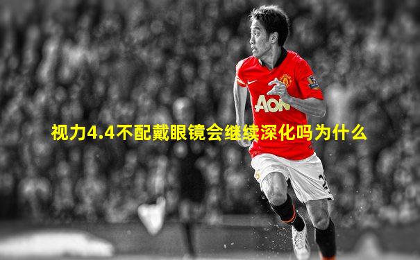 视力4.4不配戴眼镜会继续深化吗为什么