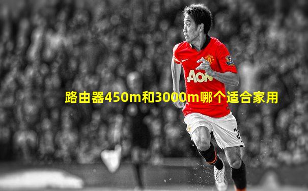 路由器450m和3000m哪个适合家用