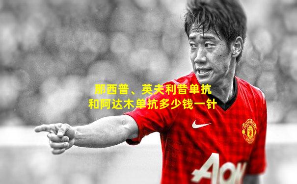 那西普、英夫利昔单抗和阿达木单抗多少钱一针