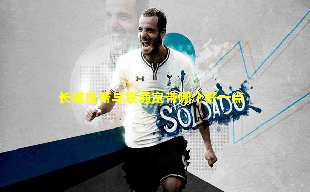 长城宽带与联通宽带哪个好一点