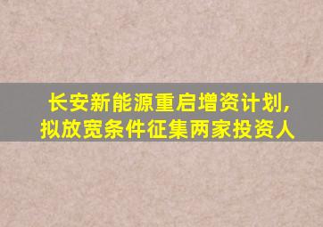 长安新能源重启增资计划,拟放宽条件征集两家投资人