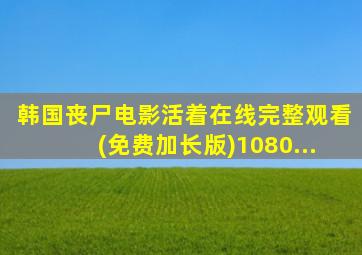 韩国丧尸电影活着在线完整观看(免费加长版)1080...
