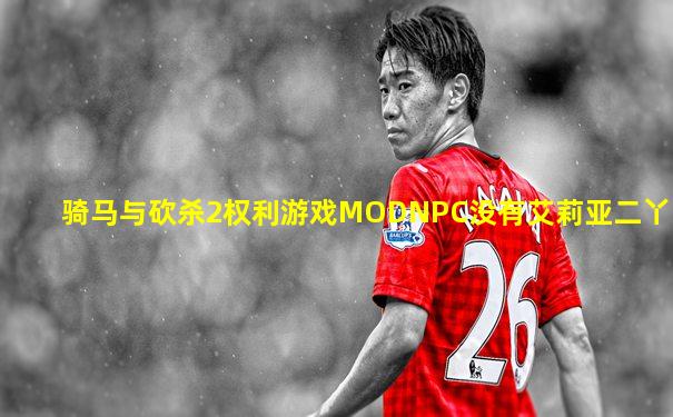 骑马与砍杀2权利游戏MODNPC没有艾莉亚二丫