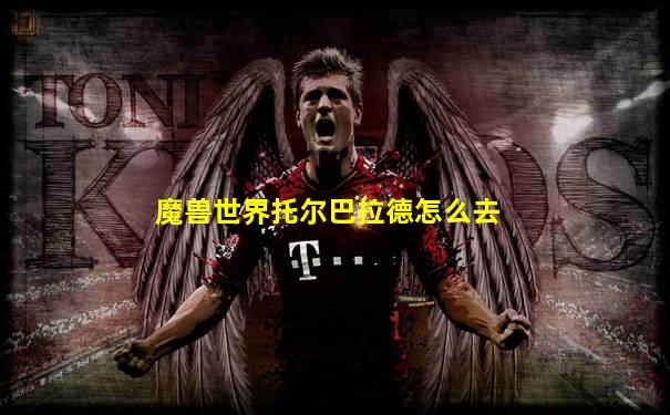 魔兽世界托尔巴拉德怎么去